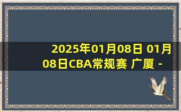 2025年01月08日 01月08日CBA常规赛 广厦 - 北京 精彩镜头